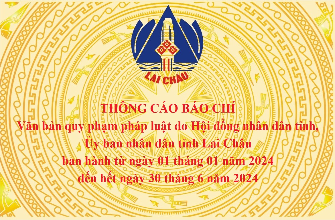 Thông cáo báo chí: Văn bản quy phạm pháp luật do Hội đồng nhân dân tỉnh, Ủy ban nhân dân tỉnh Lai Châu ban hành từ ngày 01 tháng 01 năm 2024 đến hết ngày 30 tháng 6 năm 2024